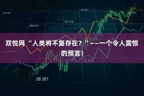 双悦网 “人类将不复存在？”——一个令人震惊的预言！