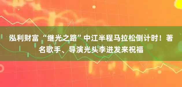 泓利财富 “继光之路”中江半程马拉松倒计时！著名歌手、导演光头李进发来祝福