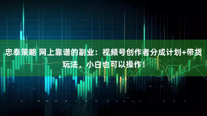 忠泰策略 网上靠谱的副业：视频号创作者分成计划+带货玩法，小白也可以操作！