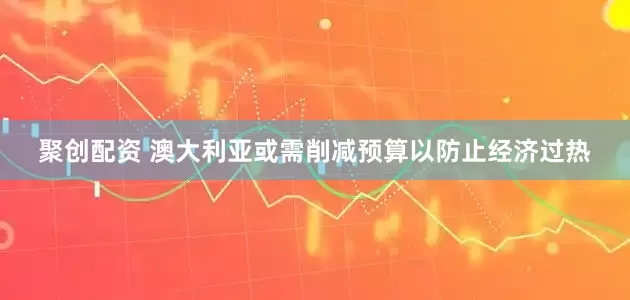 聚创配资 澳大利亚或需削减预算以防止经济过热