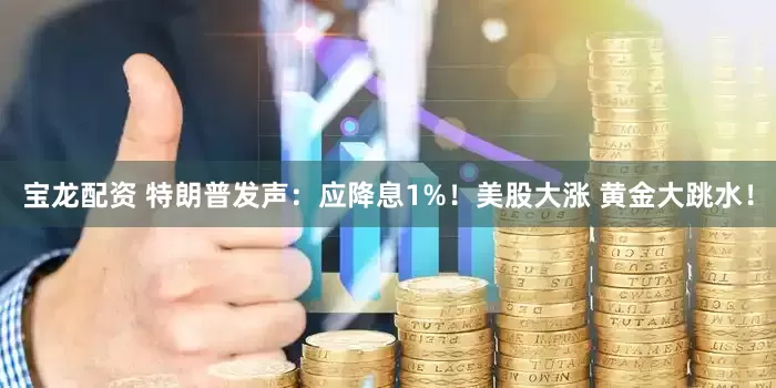 宝龙配资 特朗普发声：应降息1%！美股大涨 黄金大跳水！