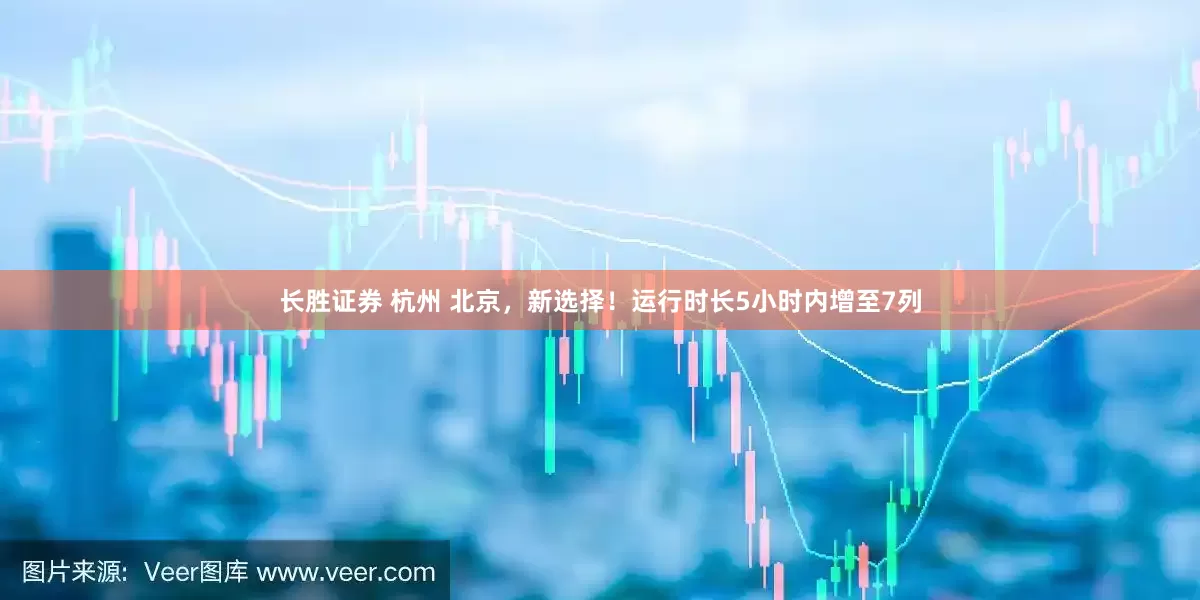 长胜证券 杭州 北京，新选择！运行时长5小时内增至7列