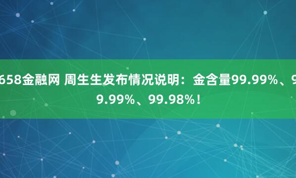 658金融网 周生生发布情况说明：金含量99.99%、99.99%、99.98%！