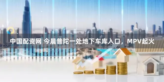 中国配资网 今晨普陀一处地下车库入口，MPV起火