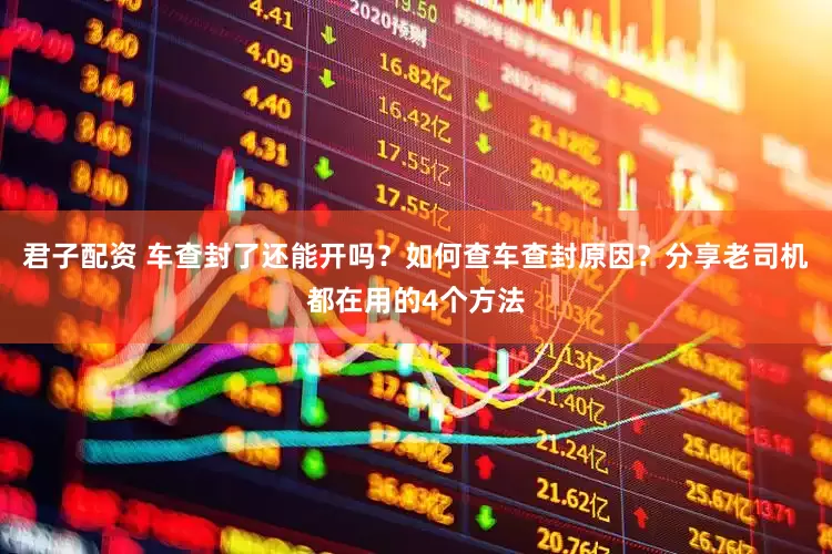 君子配资 车查封了还能开吗?如何查车查封原因?分享老司机都在用的4个方法