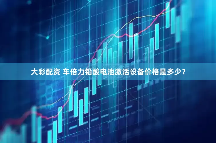 大彩配资 车倍力铅酸电池激活设备价格是多少？