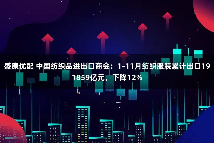盛康优配 中国纺织品进出口商会：1-11月纺织服装累计出口191859亿元，下降12%