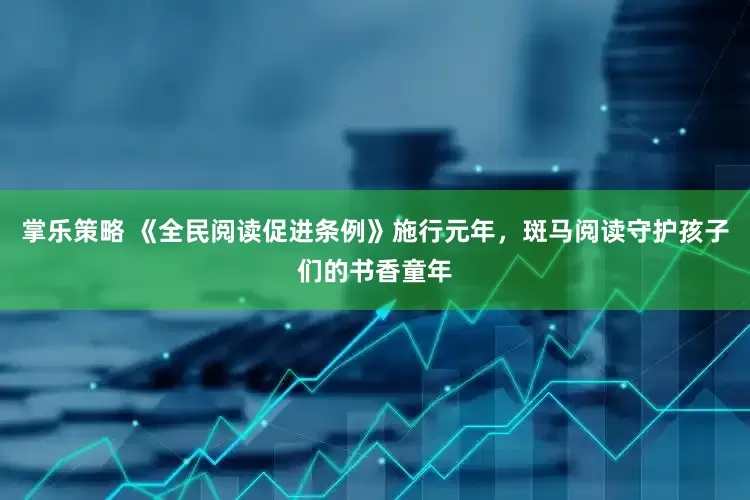 掌乐策略 《全民阅读促进条例》施行元年，斑马阅读守护孩子们的书香童年