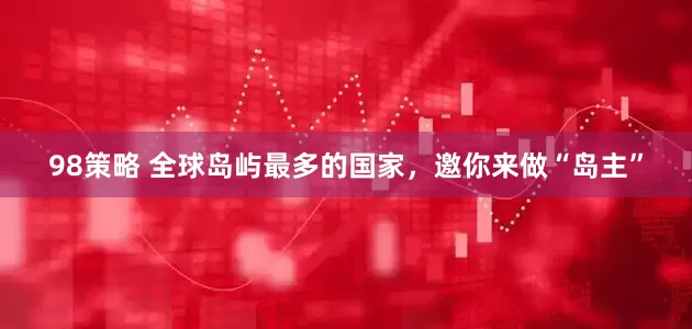 98策略 全球岛屿最多的国家，邀你来做“岛主”