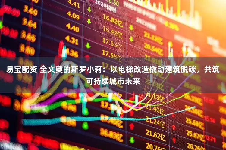 易宝配资 全文奥的斯罗小莉:以电梯改造撬动建筑脱碳,共筑可持续城市未来