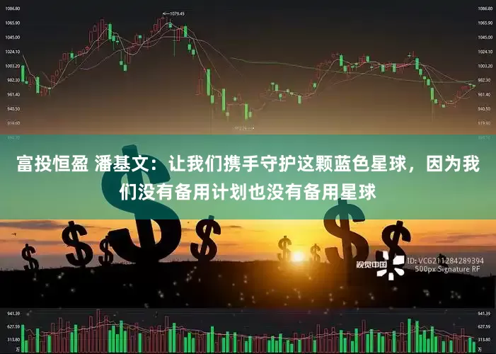 富投恒盈 潘基文：让我们携手守护这颗蓝色星球，因为我们没有备用计划也没有备用星球