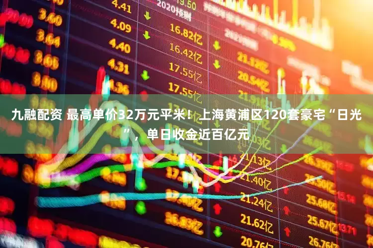 九融配资 最高单价32万元平米！上海黄浦区120套豪宅“日光”，单日收金近百亿元