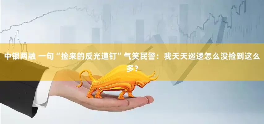 中银两融 一句“捡来的反光道钉”气笑民警：我天天巡逻怎么没捡到这么多？