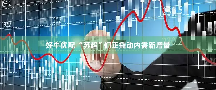 好牛优配 “苏超”们正撬动内需新增量