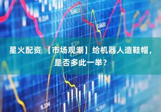 星火配资 【市场观潮】给机器人造鞋帽，是否多此一举？