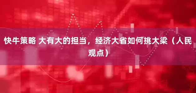快牛策略 大有大的担当，经济大省如何挑大梁（人民观点）