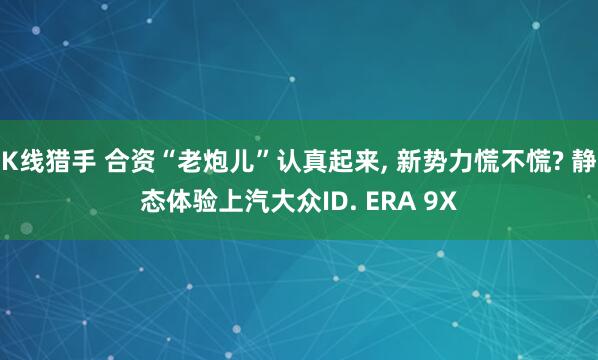 K线猎手 合资“老炮儿”认真起来, 新势力慌不慌? 静态体验上汽大众ID. ERA 9X