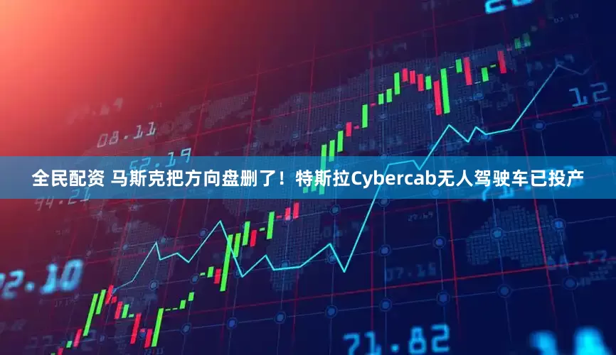 全民配资 马斯克把方向盘删了!特斯拉Cybercab无人驾驶车已投产
