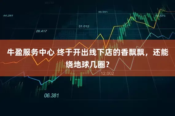 牛盈服务中心 终于开出线下店的香飘飘，还能绕地球几圈？